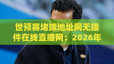 世预赛堵球地址网无插件在线直播网:2026年球迷必收藏的观赛指南 世预赛堵球地址网无插件在线直播网:2026年球迷必收藏的观赛指南
