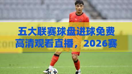 五大联赛球盘进球免费高清观看直播,2026赛季观赛与盘口分析全攻略 五大联赛球盘进球免费高清观看直播,2026赛季观赛与盘口分析全攻略