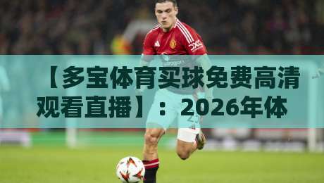 【多宝体育买球免费高清观看直播】:2026年体育迷的免费高清直播新选择 【多宝体育买球免费高清观看直播】:2026年体育迷的免费高清直播新选择