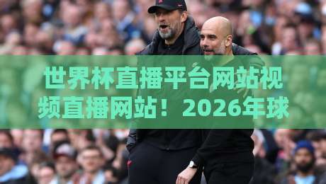 世界杯直播平台网站视频直播网站!2026年球迷必看的五大神器 世界杯直播平台网站视频直播网站!2026年球迷必看的五大神器