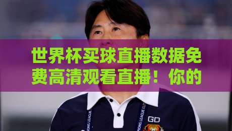 世界杯买球直播数据免费高清观看直播!你的2026看球神器来了!(世界杯买球直播数据免费高清观看直播) 世界杯买球直播数据免费高清观看直播!你的2026看球神器来了!(世界杯买球直播数据免费高清观看直播)