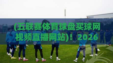 (五联赛体育球盘买球网视频直播网站)!2026年老球迷私藏的5个看球神站 (五联赛体育球盘买球网视频直播网站)!2026年老球迷私藏的5个看球神站