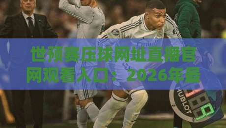 世预赛压球网址直播官网观看入口:2026年最全观赛指南与避坑攻略 世预赛压球网址直播官网观看入口:2026年最全观赛指南与避坑攻略