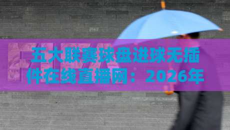 五大联赛球盘进球无插件在线直播网:2026年看球新姿势,这几点你必须知道 五大联赛球盘进球无插件在线直播网:2026年看球新姿势,这几点你必须知道