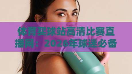 体育买球站高清比赛直播网:2026年球迷必备的观赛神器 体育买球站高清比赛直播网:2026年球迷必备的观赛神器
