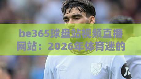 be365球盘站视频直播网站:2026年体育迷的新选择? be365球盘站视频直播网站:2026年体育迷的新选择?