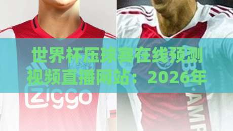 世界杯压球赛在线预测视频直播网站:2026年看球新姿势 (世界杯压球赛在线预测视频直播网站) 你get了吗? 世界杯压球赛在线预测视频直播网站:2026年看球新姿势 (世界杯压球赛在线预测视频直播网站) 你get了吗?