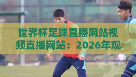 世界杯足球直播网站视频直播网站:2026年观赛指南,这些平台你值得收藏! 世界杯足球直播网站视频直播网站:2026年观赛指南,这些平台你值得收藏!