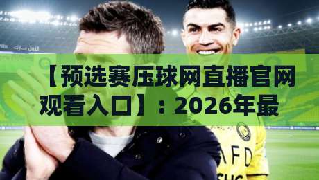 【预选赛压球网直播官网观看入口】: 2026年最新通道与避坑指南 【预选赛压球网直播官网观看入口】: 2026年最新通道与避坑指南