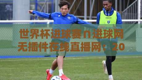 世界杯进球赛∩进球网无插件在线直播网:2026年观赛新姿势,谁还在用付费平台? 世界杯进球赛∩进球网无插件在线直播网:2026年观赛新姿势,谁还在用付费平台?