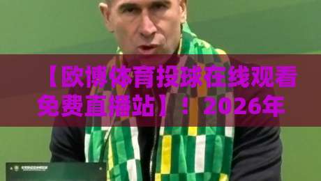 【欧博体育投球在线观看免费直播站】!2026年全新体验与实用指南 【欧博体育投球在线观看免费直播站】!2026年全新体验与实用指南