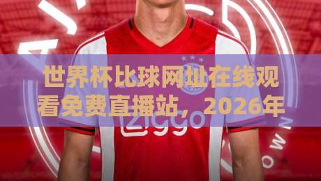 世界杯比球网址在线观看免费直播站,2026年球迷必收藏的观赛指南! 世界杯比球网址在线观看免费直播站,2026年球迷必收藏的观赛指南!