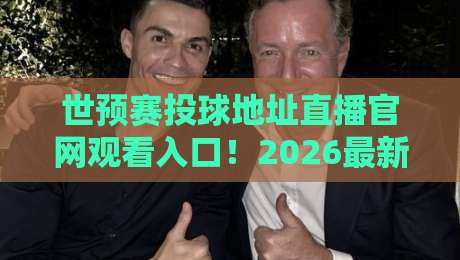 世预赛投球地址直播官网观看入口!2026最新观赛指南与避坑攻略 世预赛投球地址直播官网观看入口!2026最新观赛指南与避坑攻略