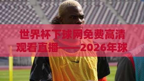 世界杯下球网免费高清观看直播——2026年球迷必知!最全免费高清直播平台与观赛攻略 世界杯下球网免费高清观看直播——2026年球迷必知!最全免费高清直播平台与观赛攻略
