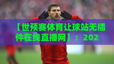 【世预赛体育让球站无插件在线直播网】:2026世预赛观赛新姿势,让球分析一步到位! 【世预赛体育让球站无插件在线直播网】:2026世预赛观赛新姿势,让球分析一步到位!