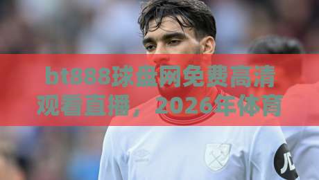 bt888球盘网免费高清观看直播,2026年体育迷必备的观赛神器! bt888球盘网免费高清观看直播,2026年体育迷必备的观赛神器!