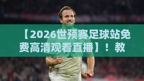 【2026世预赛足球站免费高清观看直播】!教你找到最稳的观赛渠道 【2026世预赛足球站免费高清观看直播】!教你找到最稳的观赛渠道
