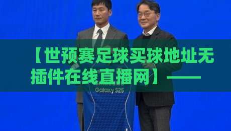 【世预赛足球买球地址无插件在线直播网】——2026世预赛观赛避坑指南:这些直播地址才靠谱! 【世预赛足球买球地址无插件在线直播网】——2026世预赛观赛避坑指南:这些直播地址才靠谱!
