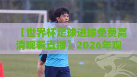 【世界杯足球进球免费高清观看直播】2026年观赛指南:别错过这些宝藏渠道! 【世界杯足球进球免费高清观看直播】2026年观赛指南:别错过这些宝藏渠道!