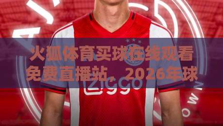 火狐体育买球在线观看免费直播站,2026年球迷都在用的观赛新选择? 火狐体育买球在线观看免费直播站,2026年球迷都在用的观赛新选择?