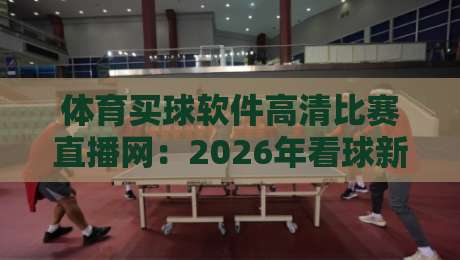 体育买球软件高清比赛直播网:2026年看球新选择,这些细节你注意到了吗? 体育买球软件高清比赛直播网:2026年看球新选择,这些细节你注意到了吗?