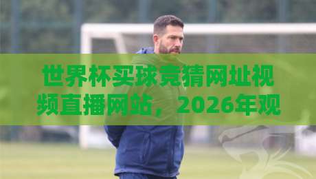 世界杯买球竞猜网址视频直播网站,2026年观赛与竞猜全攻略! 世界杯买球竞猜网址视频直播网站,2026年观赛与竞猜全攻略!