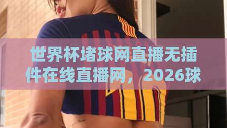 世界杯堵球网直播无插件在线直播网,2026球迷的免费观赛新选择! 世界杯堵球网直播无插件在线直播网,2026球迷的免费观赛新选择!