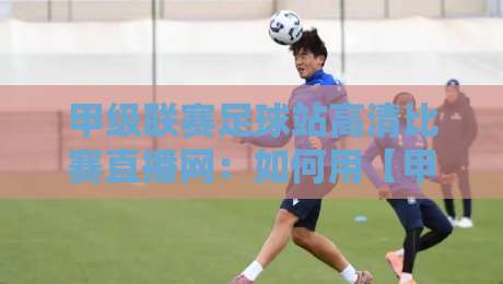 甲级联赛足球站高清比赛直播网:如何用【甲级联赛足球站高清比赛直播网】免费看2026赛季? 甲级联赛足球站高清比赛直播网:如何用【甲级联赛足球站高清比赛直播网】免费看2026赛季?