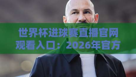 世界杯进球赛直播官网观看入口:2026年官方渠道全解析 + 私藏观赛技巧大公开 世界杯进球赛直播官网观看入口:2026年官方渠道全解析 + 私藏观赛技巧大公开
