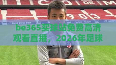 be365买球站免费高清观看直播,2026年足球迷必看的观赛指南 be365买球站免费高清观看直播,2026年足球迷必看的观赛指南
