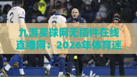 九游买球网无插件在线直播网:2026年体育迷必备的高清观赛神器 九游买球网无插件在线直播网:2026年体育迷必备的高清观赛神器