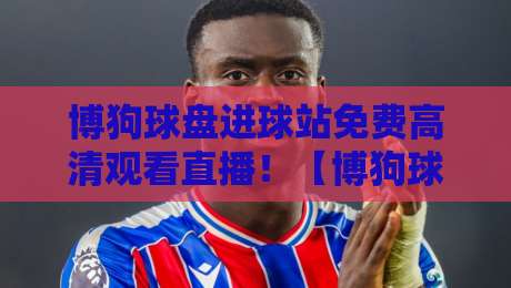博狗球盘进球站免费高清观看直播!【博狗球盘进球站】2026年观赛新姿势,懂的都懂 博狗球盘进球站免费高清观看直播!【博狗球盘进球站】2026年观赛新姿势,懂的都懂