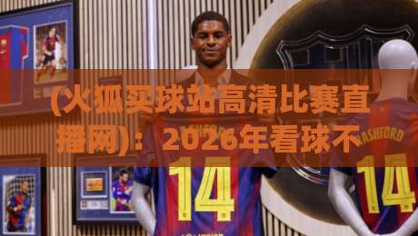 (火狐买球站高清比赛直播网):2026年看球不卡顿的秘密,老球迷都懂! (火狐买球站高清比赛直播网):2026年看球不卡顿的秘密,老球迷都懂!