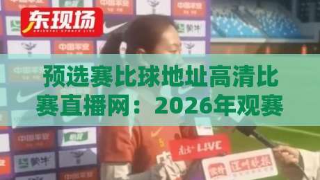 预选赛比球地址高清比赛直播网:2026年观赛终极指南 预选赛比球地址高清比赛直播网:2026年观赛终极指南