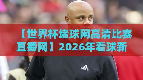 【世界杯堵球网高清比赛直播网】2026年看球新姿势,别错过这些隐藏玩法! 【世界杯堵球网高清比赛直播网】2026年看球新姿势,别错过这些隐藏玩法!