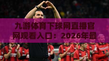 九游体育下球网直播官网观看入口:2026年最新入口与使用指南 九游体育下球网直播官网观看入口:2026年最新入口与使用指南