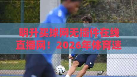 明升买球网无插件在线直播网!2026年体育迷的终极观赛利器 明升买球网无插件在线直播网!2026年体育迷的终极观赛利器