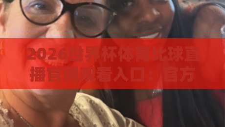 2026世界杯体育比球直播官网观看入口:官方渠道、免费平台与避坑指南 2026世界杯体育比球直播官网观看入口:官方渠道、免费平台与避坑指南
