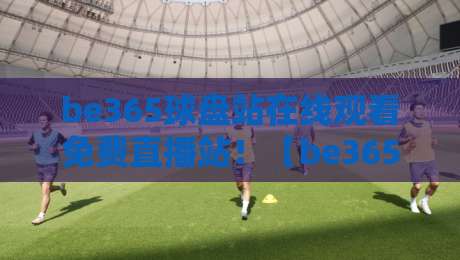 be365球盘站在线观看免费直播站!【be365球盘站】2026年最新实测体验与避坑指南 be365球盘站在线观看免费直播站!【be365球盘站】2026年最新实测体验与避坑指南