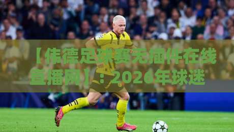 【伟德足球赛无插件在线直播网】: 2026年球迷必备的五大观赛新体验 【伟德足球赛无插件在线直播网】: 2026年球迷必备的五大观赛新体验