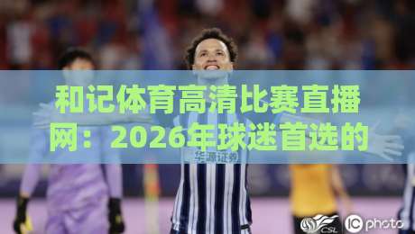 和记体育高清比赛直播网:2026年球迷首选的高清观赛平台! 和记体育高清比赛直播网:2026年球迷首选的高清观赛平台!