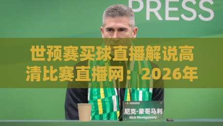 世预赛买球直播解说高清比赛直播网:2026年看球必备的5个避坑技巧 世预赛买球直播解说高清比赛直播网:2026年看球必备的5个避坑技巧