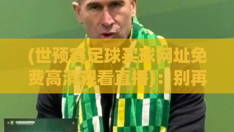(世预赛足球买球网址免费高清观看直播):别再踩坑,2026年最全观赛指南 (世预赛足球买球网址免费高清观看直播):别再踩坑,2026年最全观赛指南