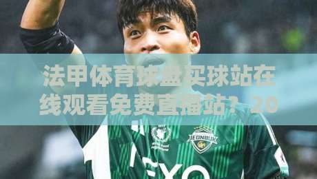 法甲体育球盘买球站在线观看免费直播站?2026年教你如何安全看球! 法甲体育球盘买球站在线观看免费直播站?2026年教你如何安全看球!