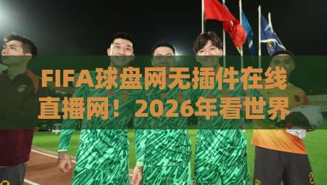 FIFA球盘网无插件在线直播网!2026年看世界杯就选它,无插件高清流畅不卡顿【FIFA球盘网无插件在线直播网】 FIFA球盘网无插件在线直播网!2026年看世界杯就选它,无插件高清流畅不卡顿【FIFA球盘网无插件在线直播网】
