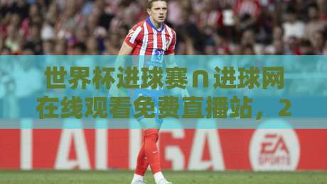 世界杯进球赛∩进球网在线观看免费直播站,2026年球迷必藏的观赛攻略 世界杯进球赛∩进球网在线观看免费直播站,2026年球迷必藏的观赛攻略