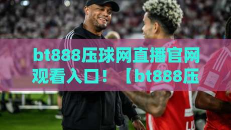 bt888压球网直播官网观看入口!【bt888压球网】2026年最新观看入口与使用指南 bt888压球网直播官网观看入口!【bt888压球网】2026年最新观看入口与使用指南
