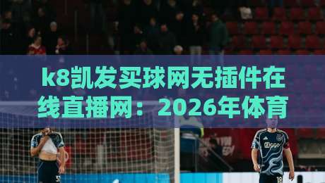 k8凯发买球网无插件在线直播网:2026年体育迷必备的观赛神器 k8凯发买球网无插件在线直播网:2026年体育迷必备的观赛神器