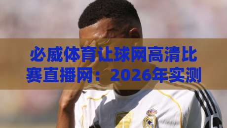 必威体育让球网高清比赛直播网:2026年实测,这三大细节让你告别卡顿与延迟 必威体育让球网高清比赛直播网:2026年实测,这三大细节让你告别卡顿与延迟