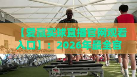 【爱赢买球直播官网观看入口】:2026年最全官方入口与使用技巧